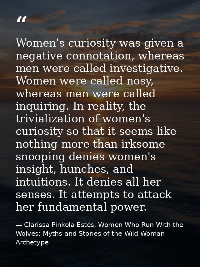 Women's curiosity was given a negative connotation, whereas men were called investigative. Women were called nosy, where — Clarissa Pinkola Estés, Women Who Run With the Wolves: Myths and Stories of the Wild Woman Archetype