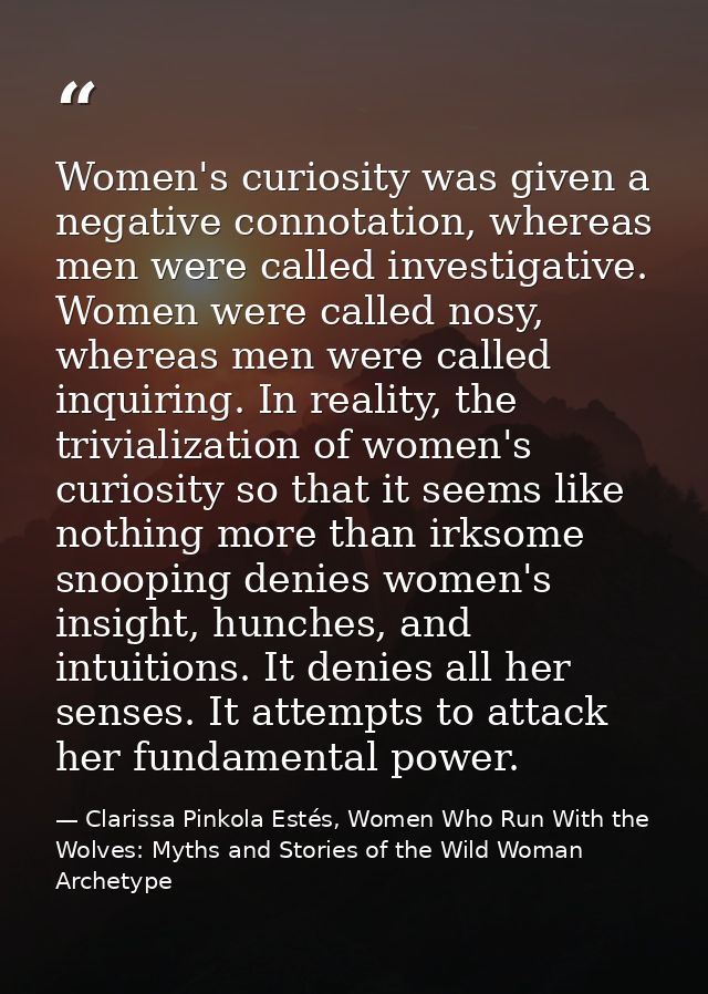 Women's curiosity was given a negative connotation, whereas men were called investigative. Women were called nosy, where — Clarissa Pinkola Estés, Women Who Run With the Wolves: Myths and Stories of the Wild Woman Archetype