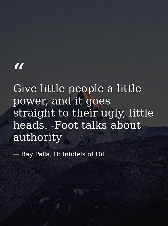 Give little people a little power, and it goes straight to their ugly, little heads. -Foot talks about authority — Ray Palla, H: Infidels of Oil