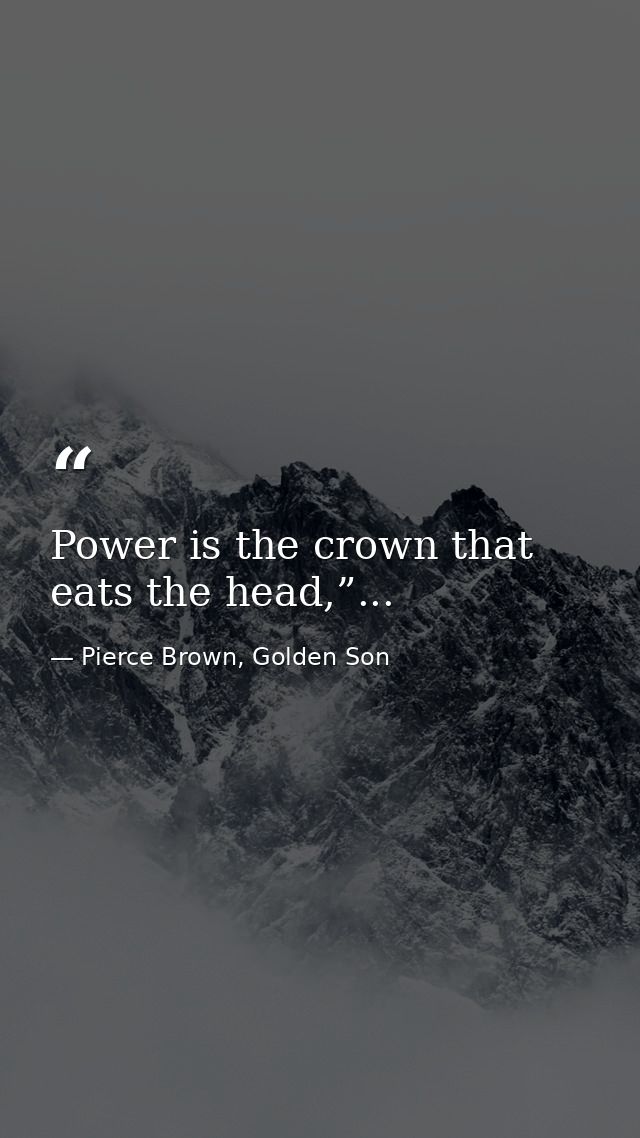 Power is the crown that eats the head,”... — Pierce Brown, Golden Son