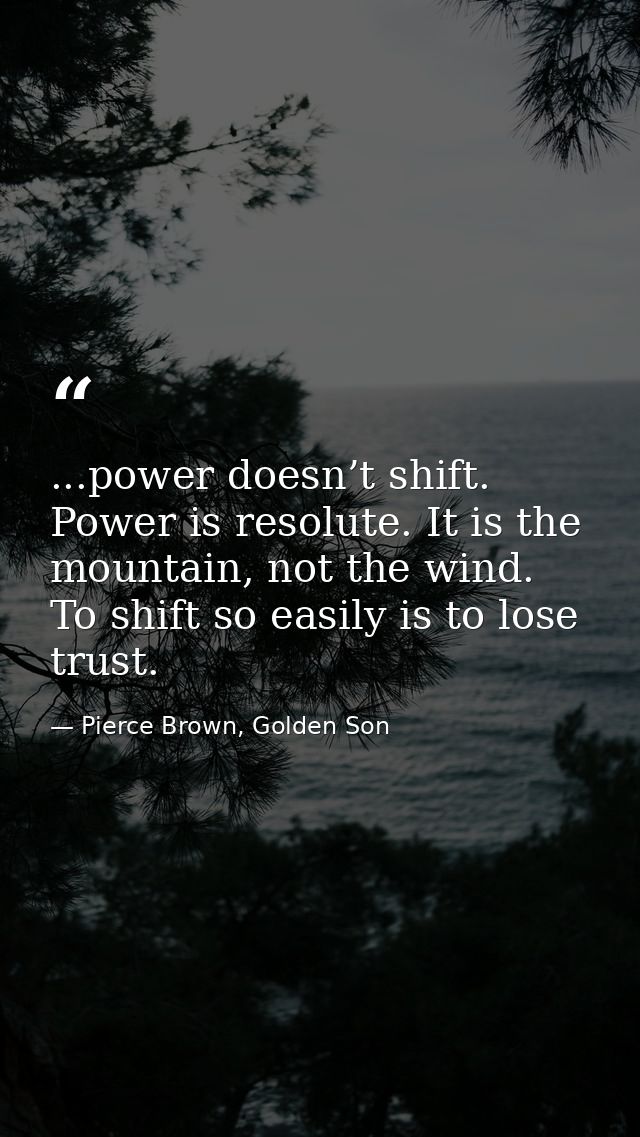 ...power doesn’t shift. Power is resolute. It is the mountain, not the wind. To shift so easily is to lose trust. — Pierce Brown, Golden Son