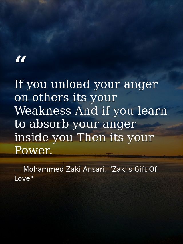 If you unload your anger on others its your Weakness And if you learn to absorb your anger inside you Then its your Powe — Mohammed Zaki Ansari, "Zaki's Gift Of Love"