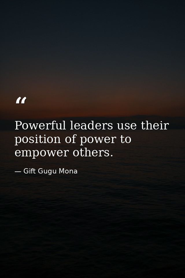 Powerful leaders use their position of power to empower others. — Gift Gugu Mona