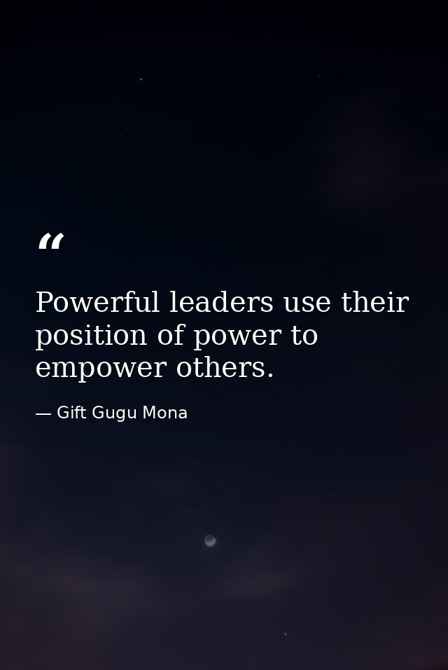 Powerful leaders use their position of power to empower others. — Gift Gugu Mona