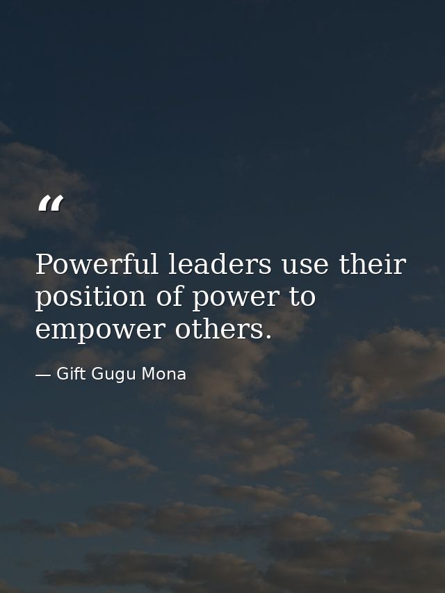 Powerful leaders use their position of power to empower others. — Gift Gugu Mona