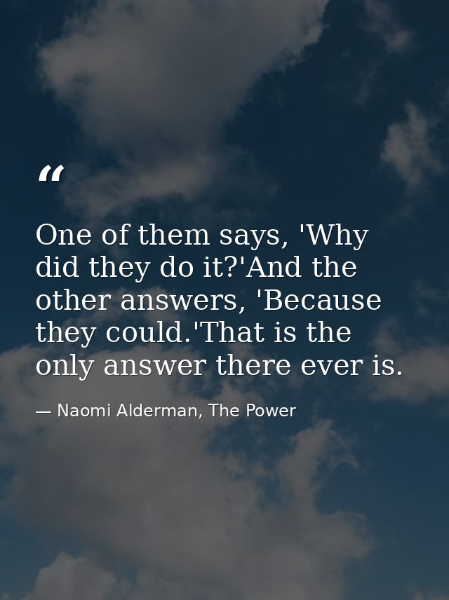 One of them says, 'Why did they do it?'And the other answers, 'Because they could.'That is the only answer there ever is — Naomi Alderman, The Power