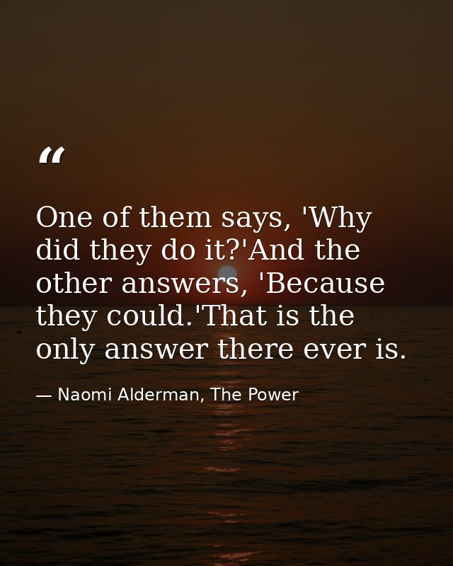 One of them says, 'Why did they do it?'And the other answers, 'Because they could.'That is the only answer there ever is — Naomi Alderman, The Power