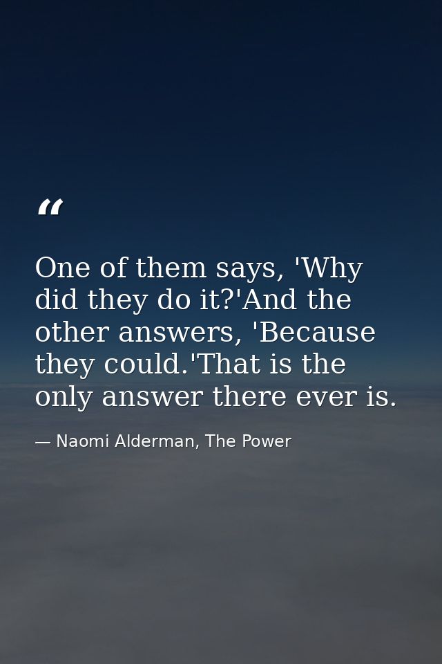 One of them says, 'Why did they do it?'And the other answers, 'Because they could.'That is the only answer there ever is — Naomi Alderman, The Power