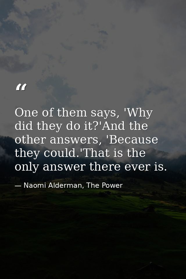 One of them says, 'Why did they do it?'And the other answers, 'Because they could.'That is the only answer there ever is — Naomi Alderman, The Power