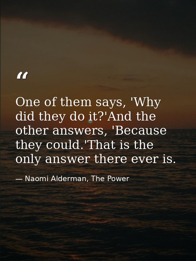 One of them says, 'Why did they do it?'And the other answers, 'Because they could.'That is the only answer there ever is — Naomi Alderman, The Power