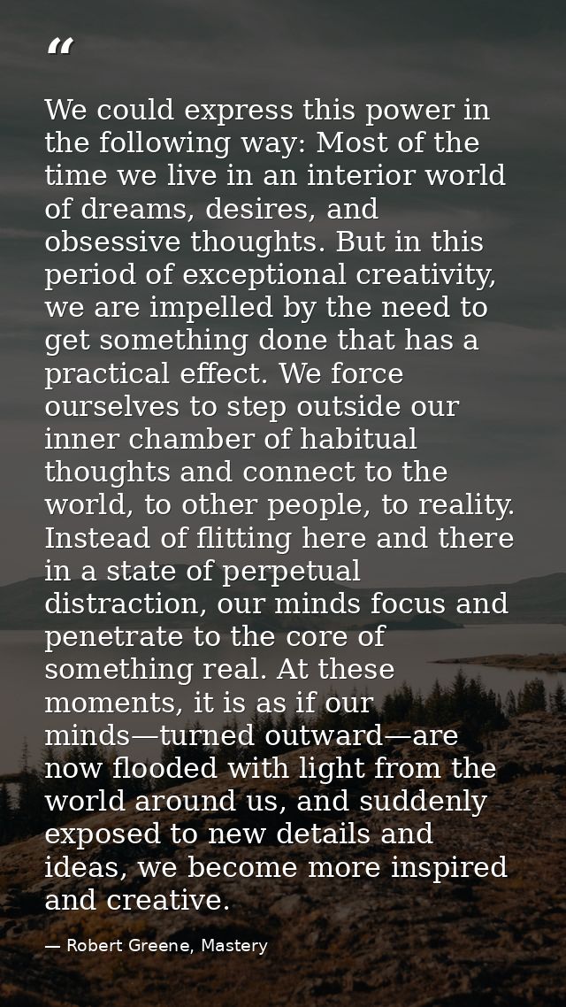 We could express this power in the following way: Most of the time we live in an interior world of dreams, desires, and  — Robert Greene, Mastery