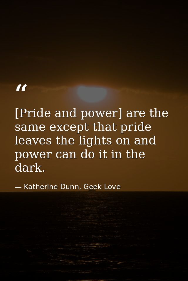 [Pride and power] are the same except that pride leaves the lights on and power can do it in the dark. — Katherine Dunn, Geek Love