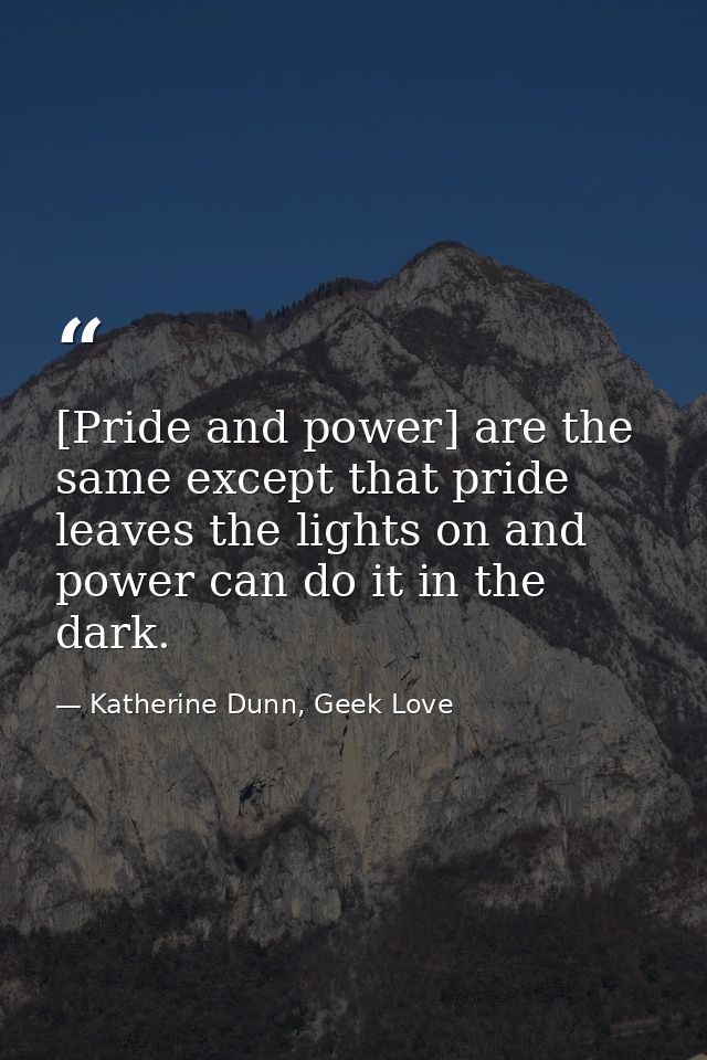 [Pride and power] are the same except that pride leaves the lights on and power can do it in the dark. — Katherine Dunn, Geek Love