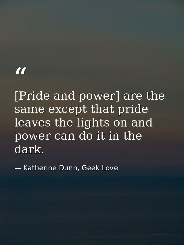 [Pride and power] are the same except that pride leaves the lights on and power can do it in the dark. — Katherine Dunn, Geek Love