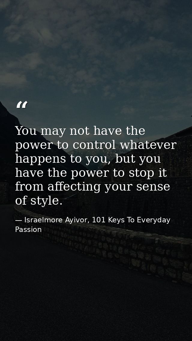 You may not have the power to control whatever happens to you, but you have the power to stop it from affecting your sen — Israelmore Ayivor, 101 Keys To Everyday Passion