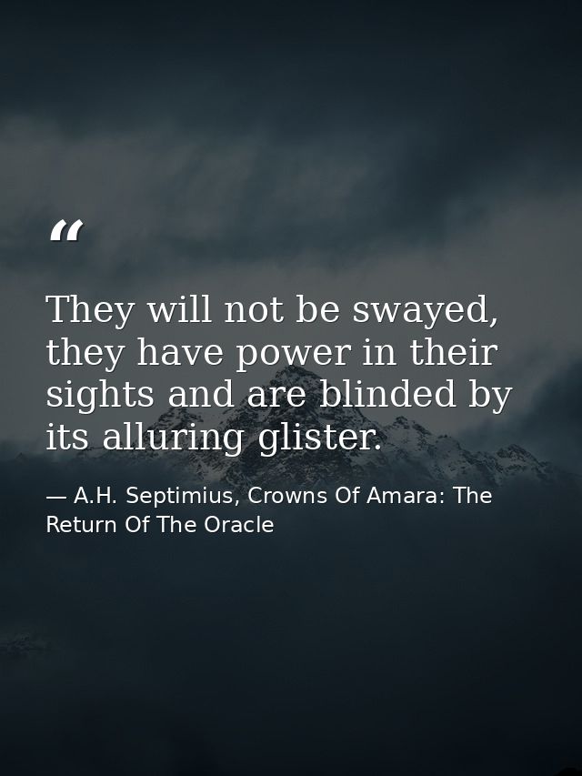 They will not be swayed, they have power in their sights and are blinded by its alluring glister. — A.H. Septimius, Crowns Of Amara: The Return Of The Oracle
