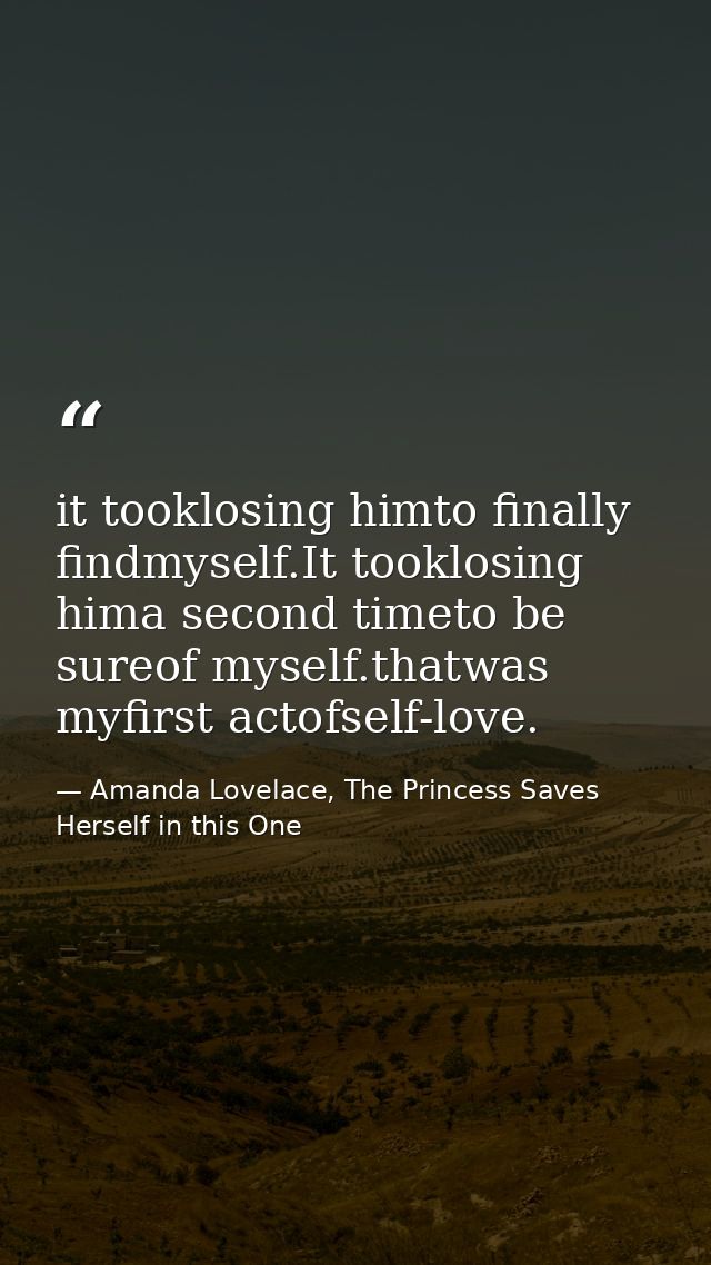 it tooklosing himto finally findmyself.It tooklosing hima second timeto be sureof myself.thatwas myfirst actofself-love. — Amanda Lovelace, The Princess Saves Herself in this One