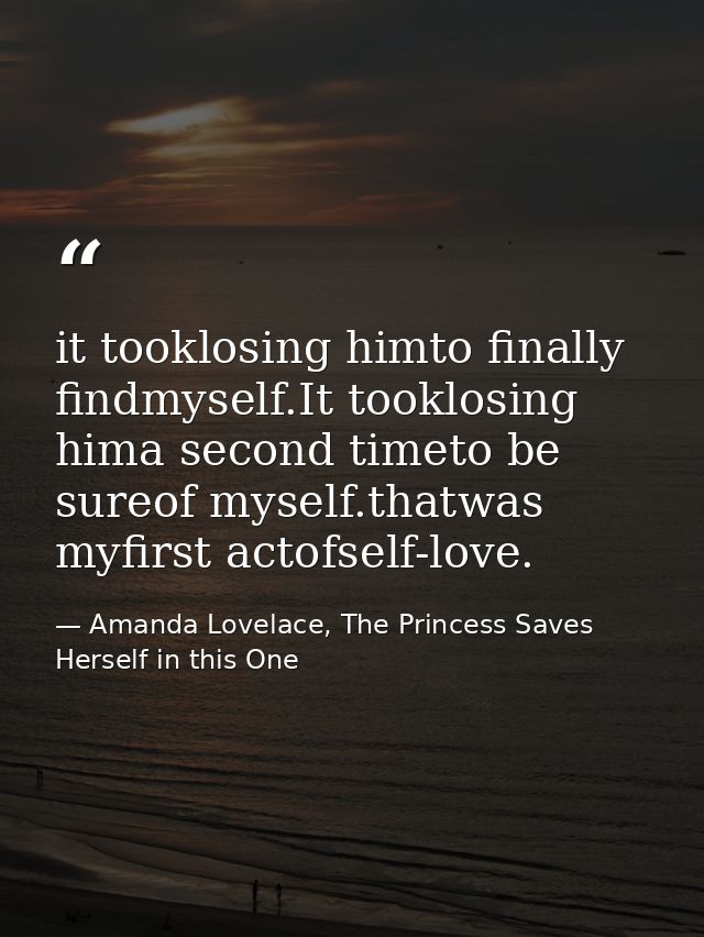 it tooklosing himto finally findmyself.It tooklosing hima second timeto be sureof myself.thatwas myfirst actofself-love. — Amanda Lovelace, The Princess Saves Herself in this One