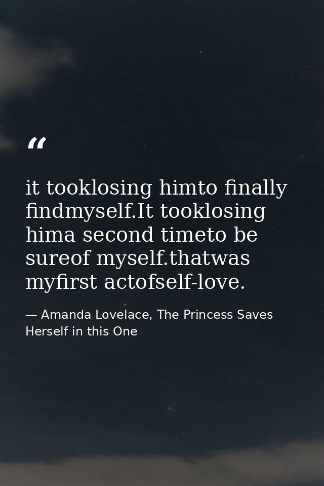 it tooklosing himto finally findmyself.It tooklosing hima second timeto be sureof myself.thatwas myfirst actofself-love. — Amanda Lovelace, The Princess Saves Herself in this One