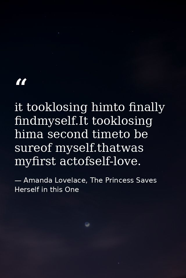 it tooklosing himto finally findmyself.It tooklosing hima second timeto be sureof myself.thatwas myfirst actofself-love. — Amanda Lovelace, The Princess Saves Herself in this One