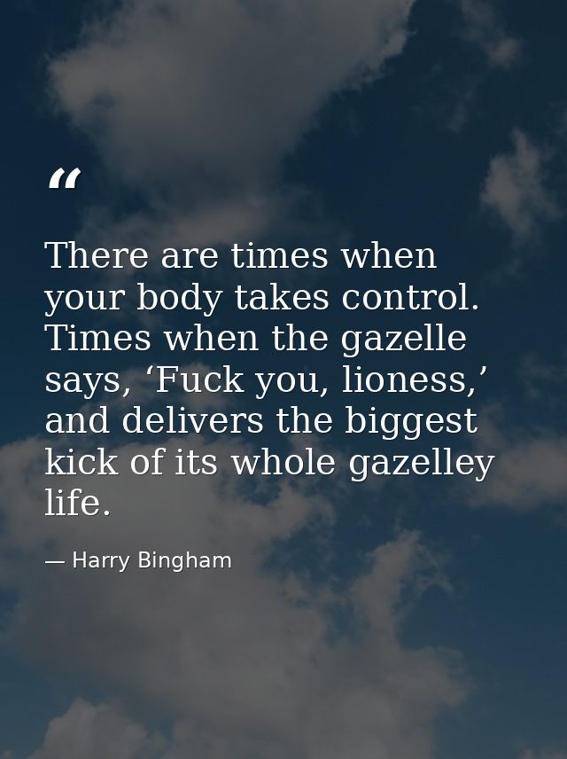 There are times when your body takes control. Times when the gazelle says, ‘Fuck you, lioness,’ and delivers the biggest — Harry Bingham