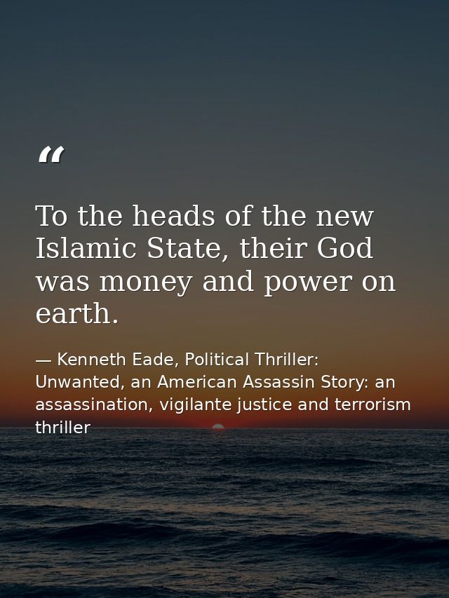 To the heads of the new Islamic State, their God was money and power on earth. — Kenneth Eade, Political Thriller: Unwanted, an American Assassin Story: an assassination, vigilante justice and terrorism thriller