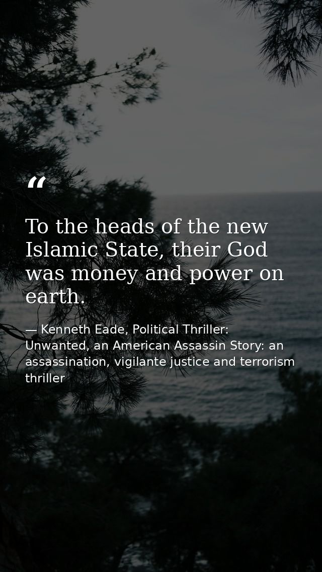 To the heads of the new Islamic State, their God was money and power on earth. — Kenneth Eade, Political Thriller: Unwanted, an American Assassin Story: an assassination, vigilante justice and terrorism thriller