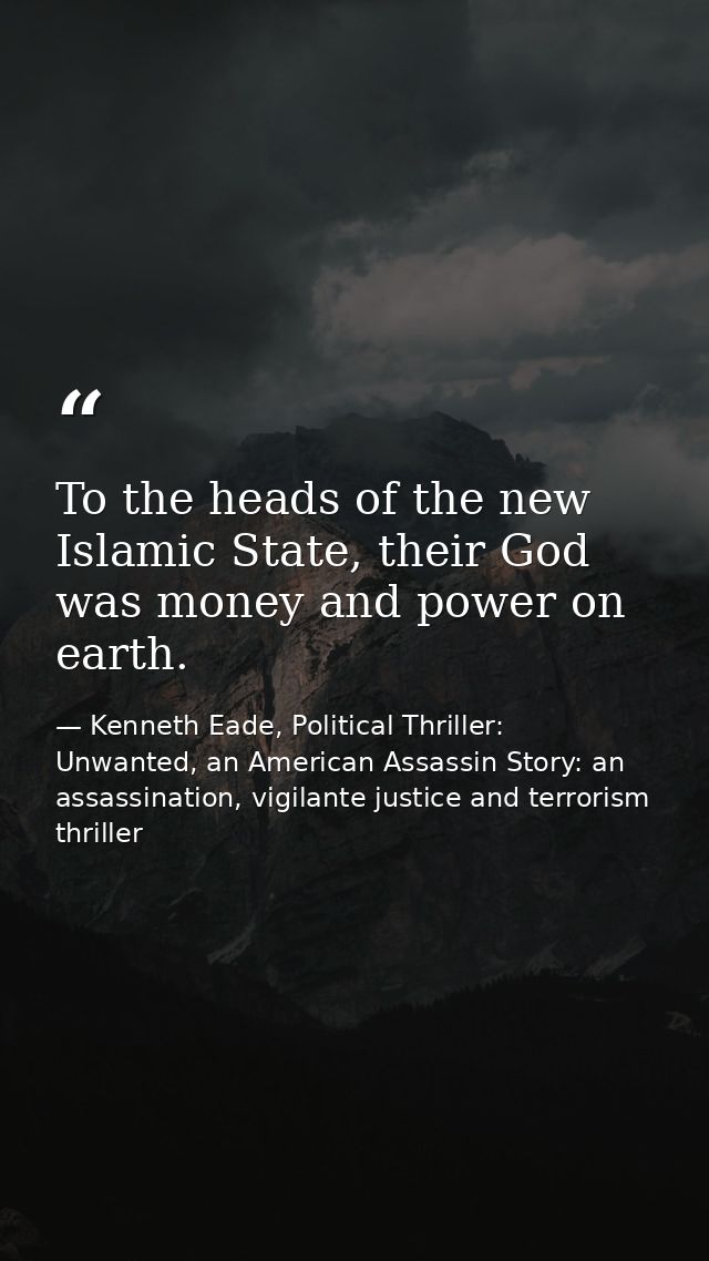 To the heads of the new Islamic State, their God was money and power on earth. — Kenneth Eade, Political Thriller: Unwanted, an American Assassin Story: an assassination, vigilante justice and terrorism thriller