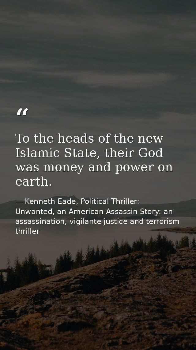 To the heads of the new Islamic State, their God was money and power on earth. — Kenneth Eade, Political Thriller: Unwanted, an American Assassin Story: an assassination, vigilante justice and terrorism thriller
