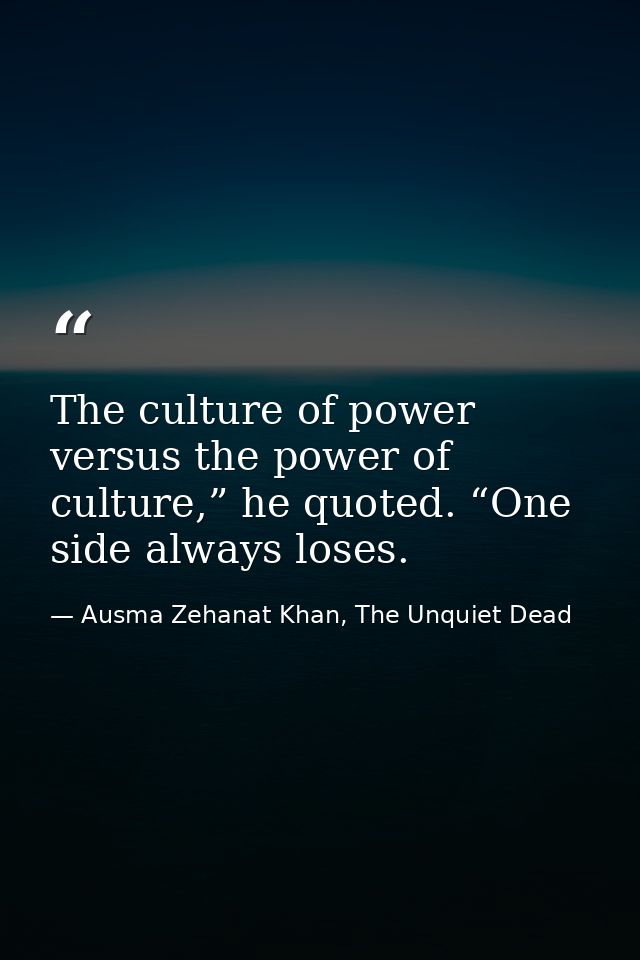 The culture of power versus the power of culture,” he quoted. “One side always loses. — Ausma Zehanat Khan, The Unquiet Dead