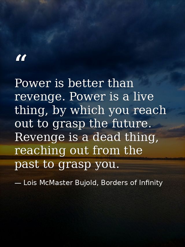 Power is better than revenge. Power is a live thing, by which you reach out to grasp the future. Revenge is a dead thing — Lois McMaster Bujold, Borders of Infinity