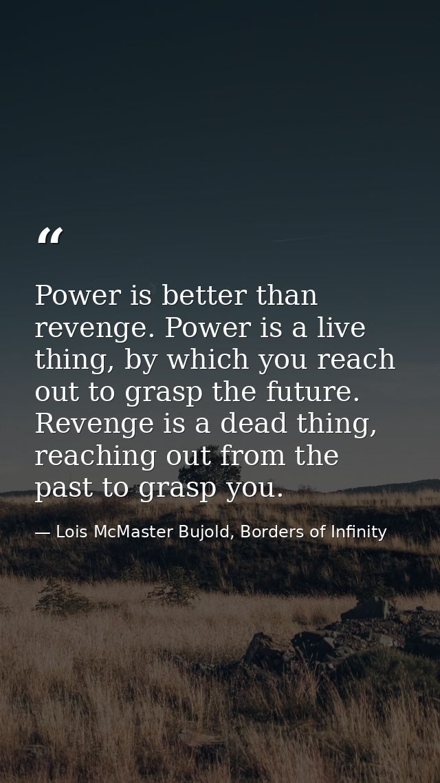 Power is better than revenge. Power is a live thing, by which you reach out to grasp the future. Revenge is a dead thing — Lois McMaster Bujold, Borders of Infinity