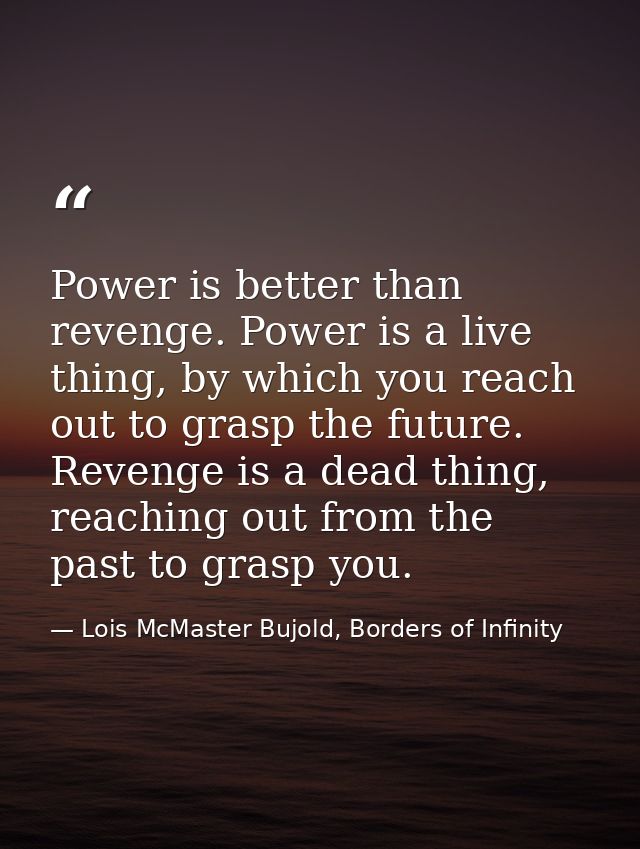 Power is better than revenge. Power is a live thing, by which you reach out to grasp the future. Revenge is a dead thing — Lois McMaster Bujold, Borders of Infinity