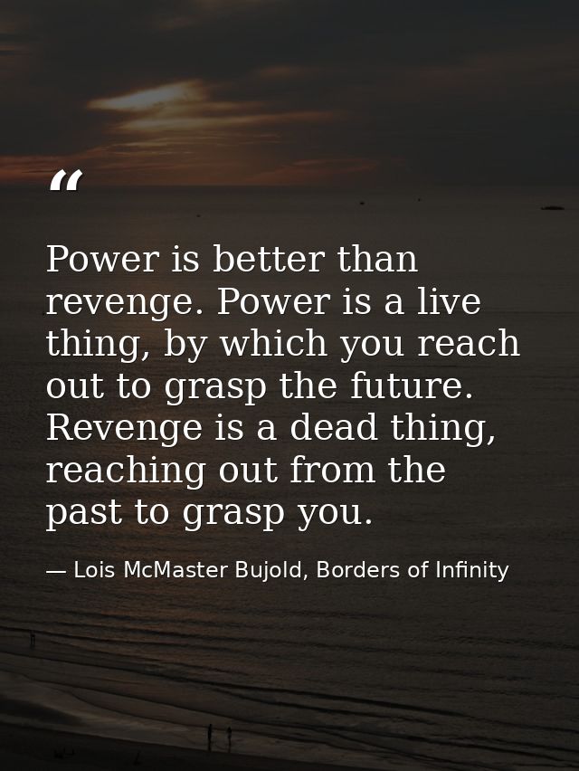Power is better than revenge. Power is a live thing, by which you reach out to grasp the future. Revenge is a dead thing — Lois McMaster Bujold, Borders of Infinity