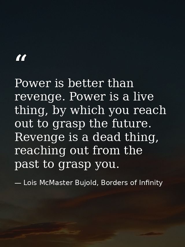 Power is better than revenge. Power is a live thing, by which you reach out to grasp the future. Revenge is a dead thing — Lois McMaster Bujold, Borders of Infinity