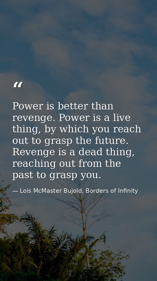 Power is better than revenge. Power is a live thing, by which you reach out to grasp the future. Revenge is a dead thing — Lois McMaster Bujold, Borders of Infinity