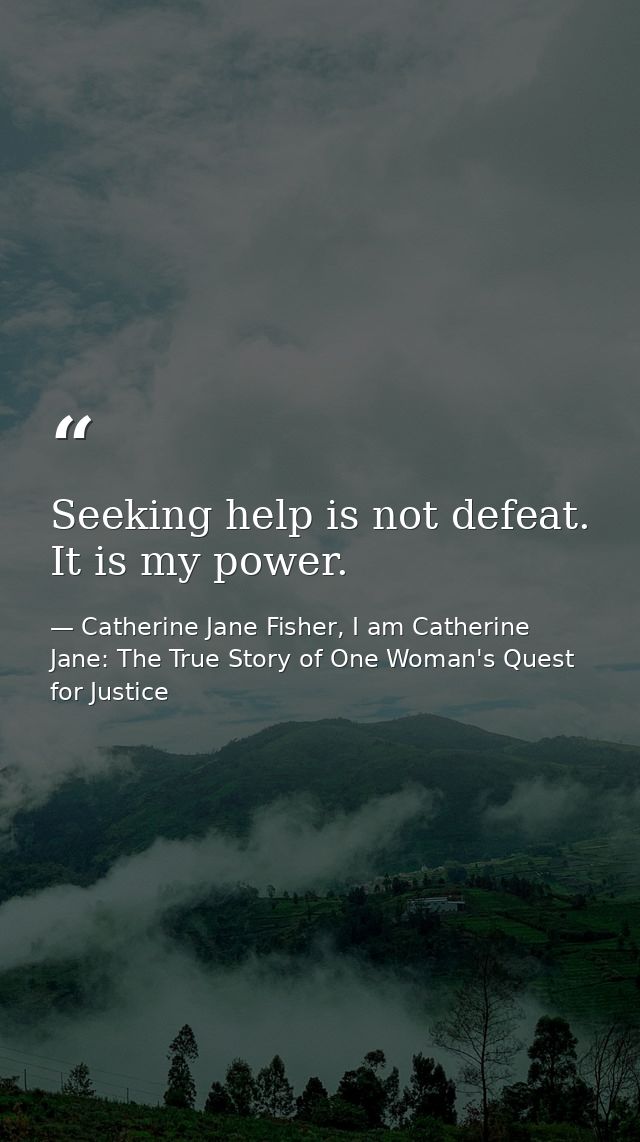 Seeking help is not defeat. It is my power. — Catherine Jane Fisher, I am Catherine Jane: The True Story of One Woman's Quest for Justice