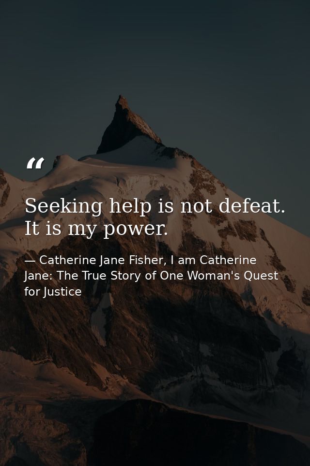 Seeking help is not defeat. It is my power. — Catherine Jane Fisher, I am Catherine Jane: The True Story of One Woman's Quest for Justice