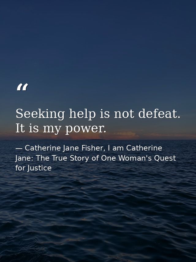 Seeking help is not defeat. It is my power. — Catherine Jane Fisher, I am Catherine Jane: The True Story of One Woman's Quest for Justice