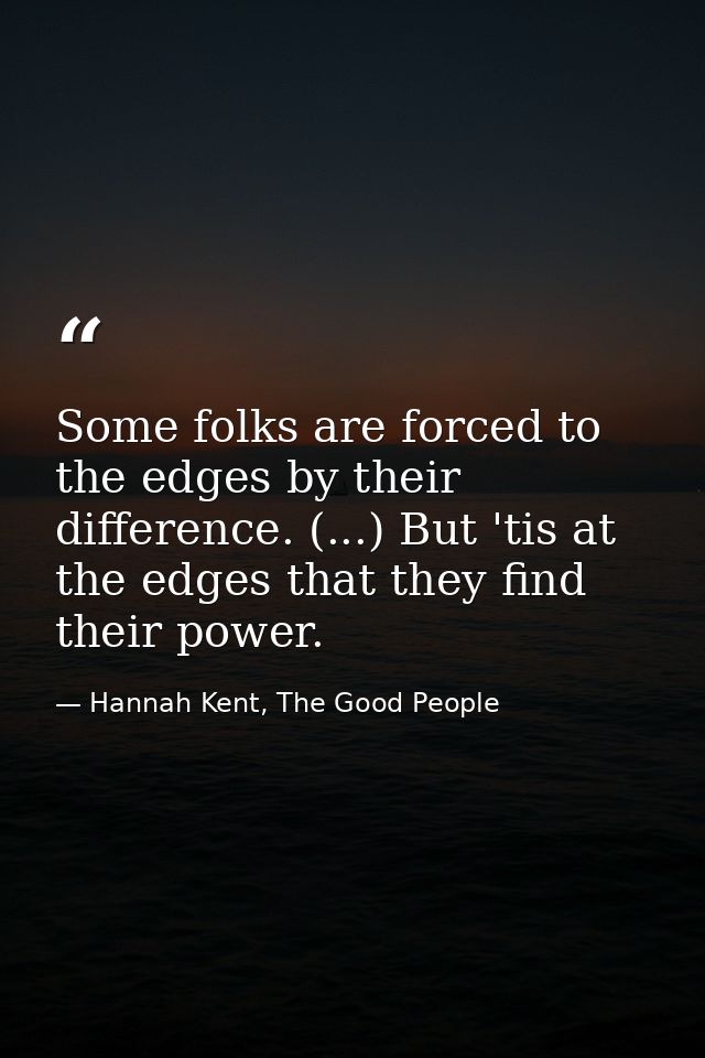 Some folks are forced to the edges by their difference. (...) But 'tis at the edges that they find their power. — Hannah Kent, The Good People