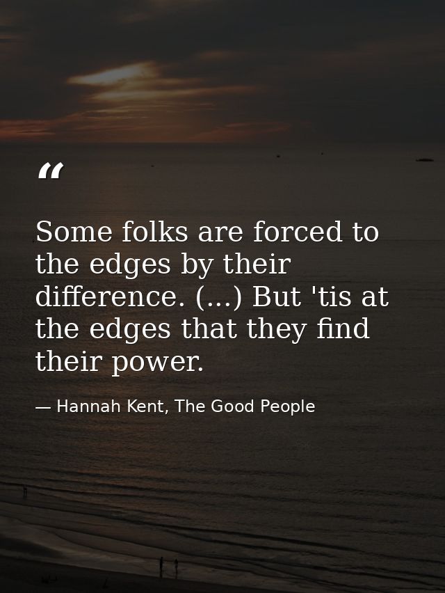 Some folks are forced to the edges by their difference. (...) But 'tis at the edges that they find their power. — Hannah Kent, The Good People