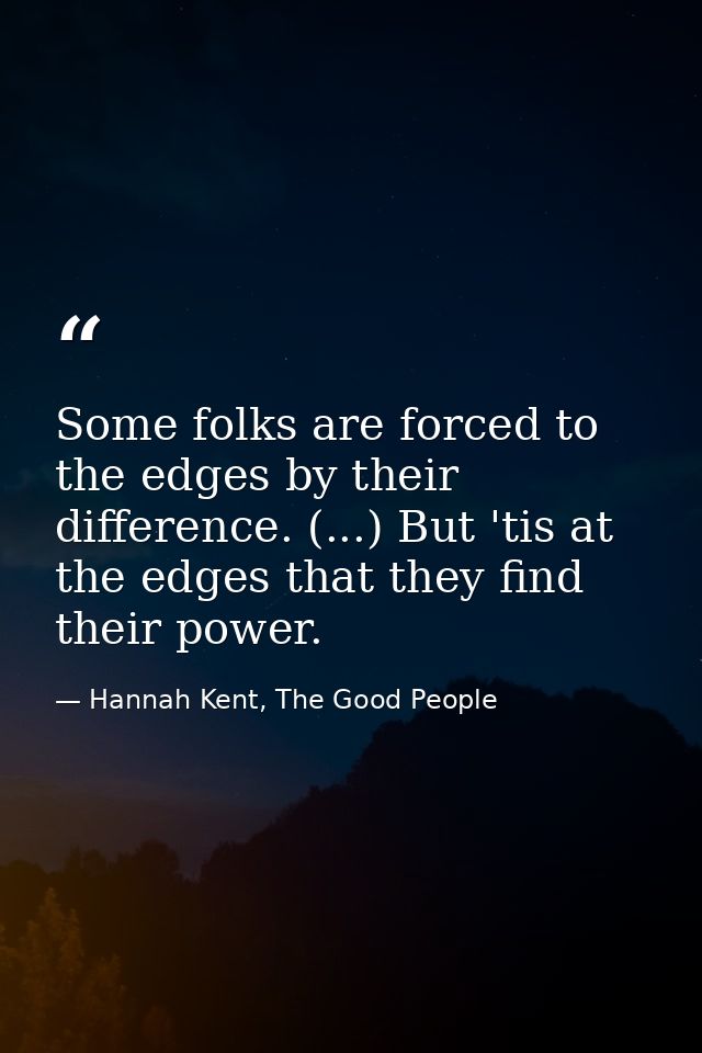 Some folks are forced to the edges by their difference. (...) But 'tis at the edges that they find their power. — Hannah Kent, The Good People
