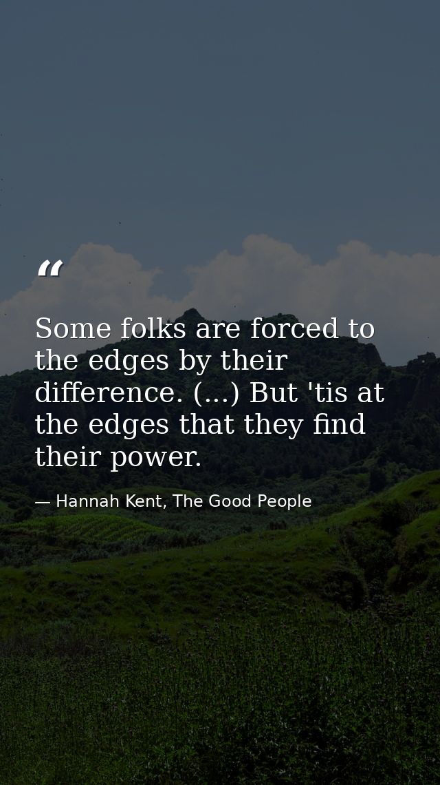 Some folks are forced to the edges by their difference. (...) But 'tis at the edges that they find their power. — Hannah Kent, The Good People