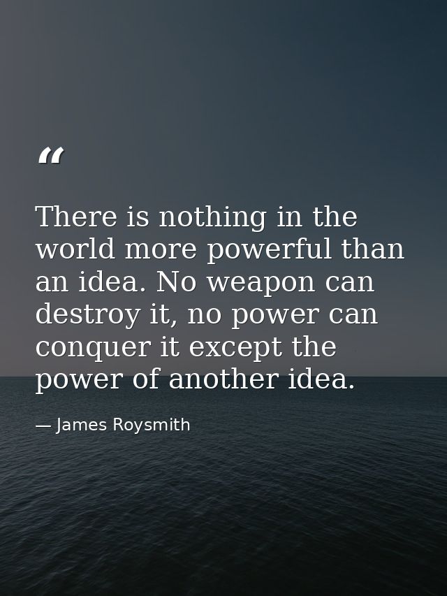 There is nothing in the world more powerful than an idea. No weapon can destroy it, no power can conquer it except the p — James Roysmith