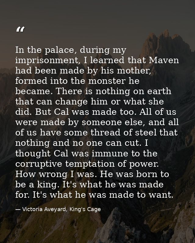 In the palace, during my imprisonment, I learned that Maven had been made by his mother, formed into the monster he beca — Victoria Aveyard, King's Cage