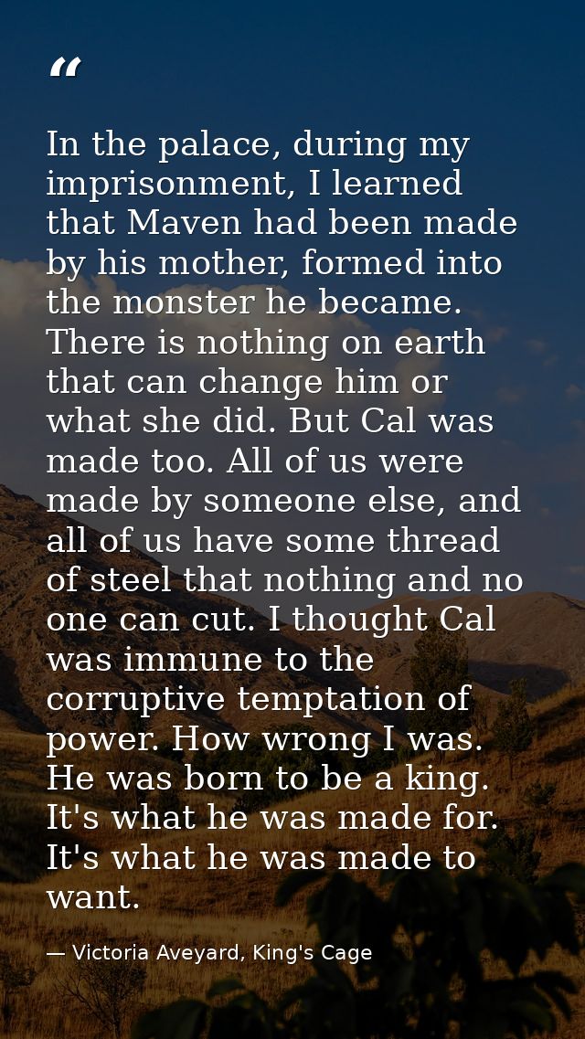 In the palace, during my imprisonment, I learned that Maven had been made by his mother, formed into the monster he beca — Victoria Aveyard, King's Cage
