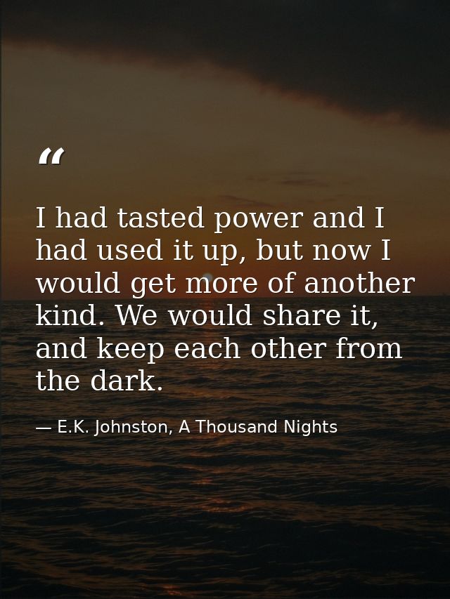 I had tasted power and I had used it up, but now I would get more of another kind. We would share it, and keep each othe — E.K. Johnston, A Thousand Nights