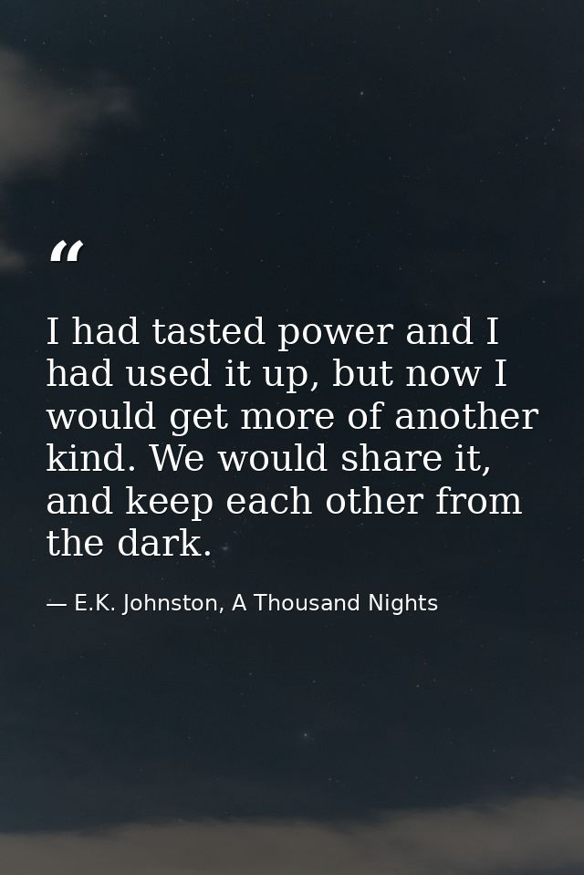 I had tasted power and I had used it up, but now I would get more of another kind. We would share it, and keep each othe — E.K. Johnston, A Thousand Nights