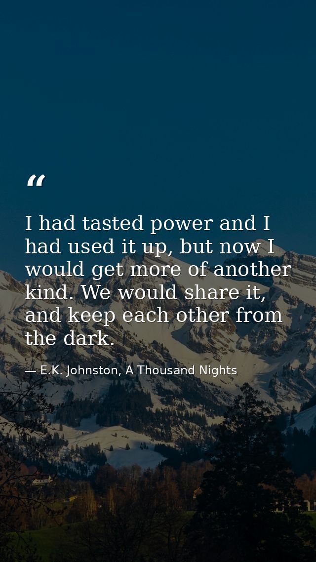 I had tasted power and I had used it up, but now I would get more of another kind. We would share it, and keep each othe — E.K. Johnston, A Thousand Nights