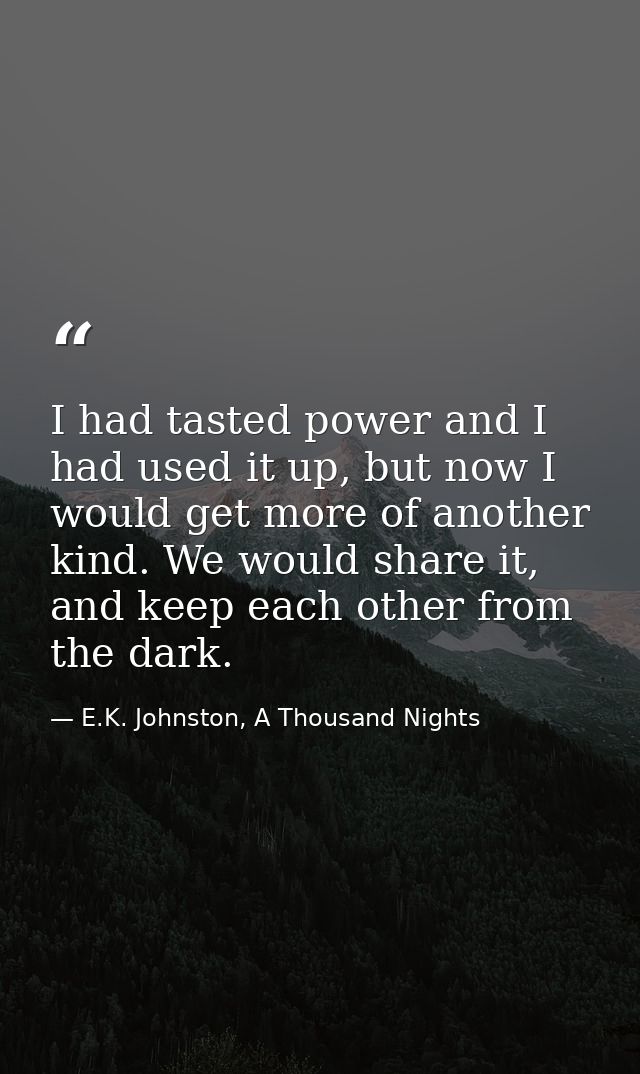 I had tasted power and I had used it up, but now I would get more of another kind. We would share it, and keep each othe — E.K. Johnston, A Thousand Nights